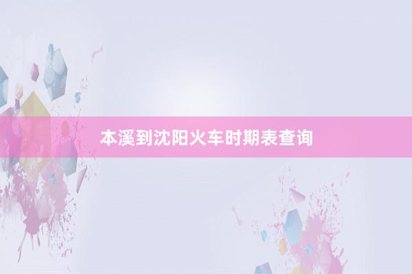 本溪到沈阳火车时期表查询